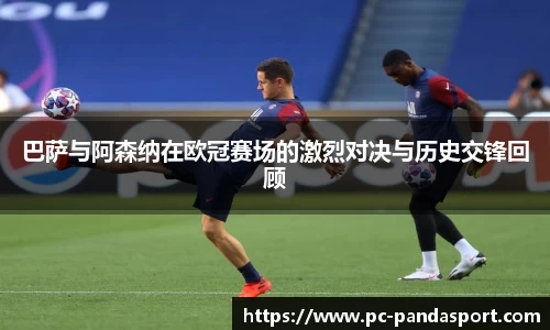 巴萨与阿森纳在欧冠赛场的激烈对决与历史交锋回顾
