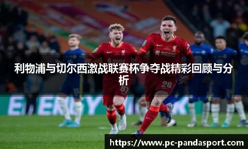 利物浦与切尔西激战联赛杯争夺战精彩回顾与分析