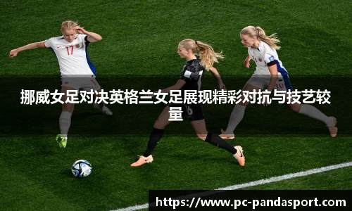 挪威女足对决英格兰女足展现精彩对抗与技艺较量